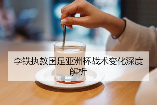 李铁执教国足亚洲杯战术变化深度解析