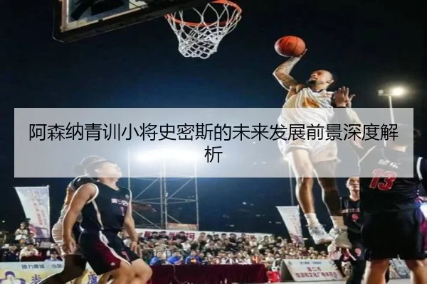 阿森纳青训小将史密斯的未来发展前景深度解析