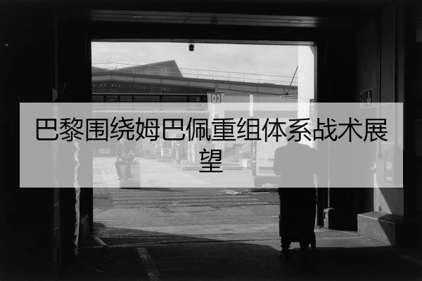 巴黎围绕姆巴佩重组体系战术展望